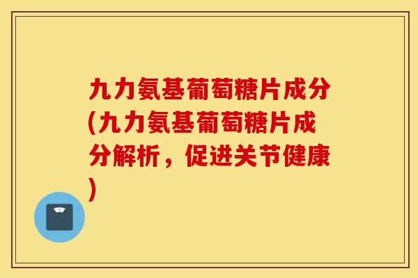 九力氨基葡萄糖片成分(九力氨基葡萄糖片成分解析,促进关节健康) 九力氨基葡萄糖片成分(九力氨基葡萄糖片成分解析,促进关节健康)