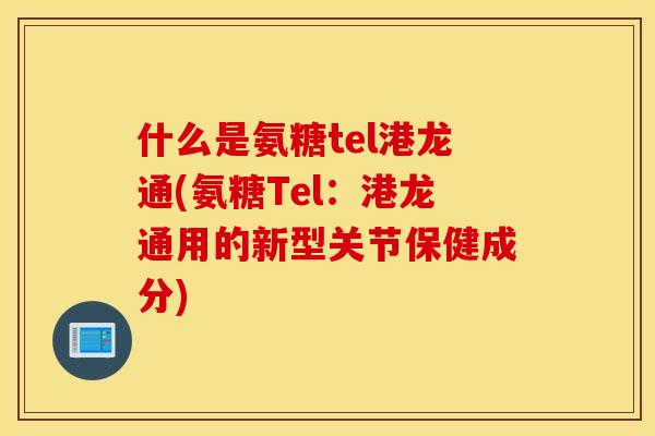 什么是氨糖tel港龙通(氨糖Tel：港龙通用的新型关节保健成分)