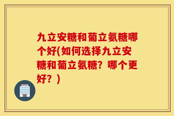 九立安糖和葡立氨糖哪个好(如何选择九立安糖和葡立氨糖?哪个更好?) 九立安糖和葡立氨糖哪个好(如何选择九立安糖和葡立氨糖?哪个更好?)