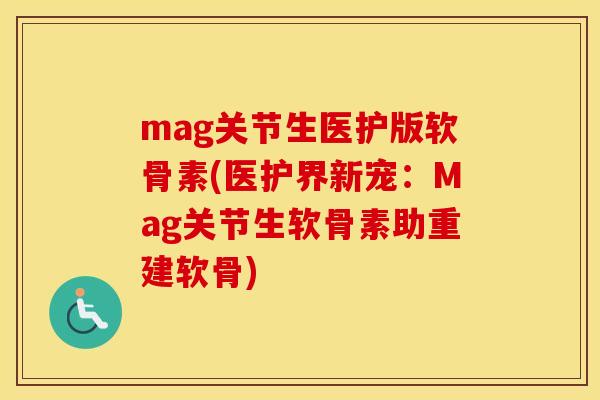 mag关节生医护版软骨素(医护界新宠：Mag关节生软骨素助重建软骨)