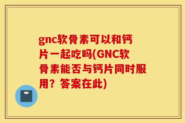 gnc软骨素可以和钙片一起吃吗(GNC软骨素能否与钙片同时服用?答案在此) gnc软骨素可以和钙片一起吃吗(GNC软骨素能否与钙片同时服用?答案在此)