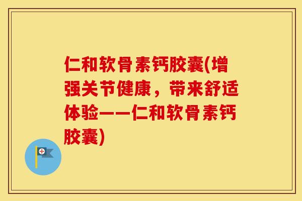 仁和软骨素钙胶囊(增强关节健康,带来舒适体验——仁和软骨素钙胶囊) 仁和软骨素钙胶囊(增强关节健康,带来舒适体验——仁和软骨素钙胶囊)