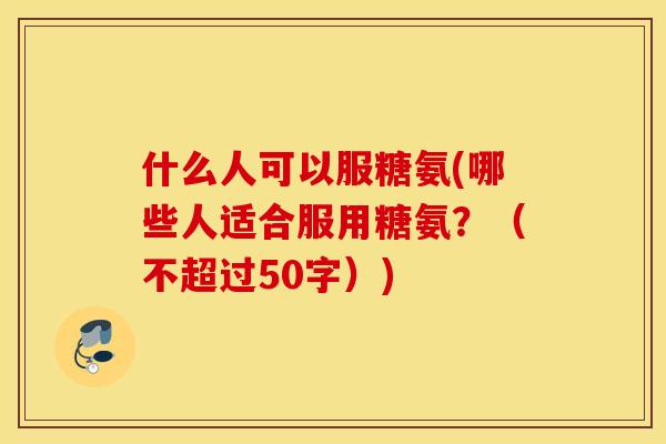 什么人可以服糖氨(哪些人适合服用糖氨？（不超过50字）)