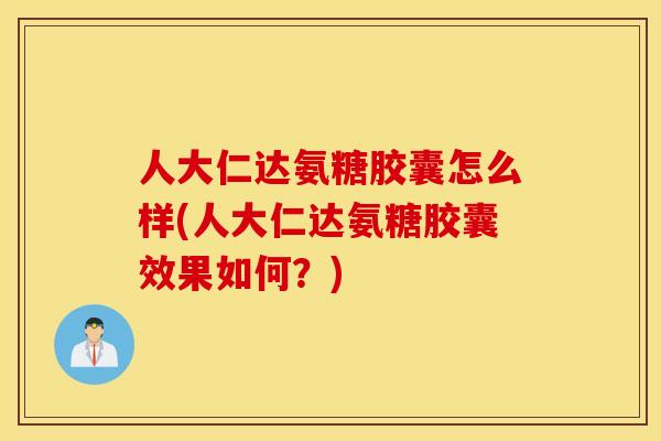 人大仁达氨糖胶囊怎么样(人大仁达氨糖胶囊效果如何？)