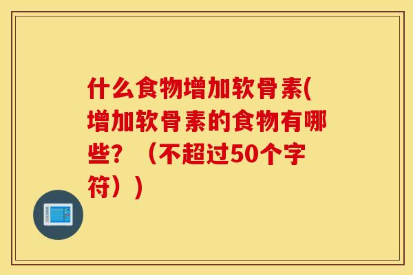 什么食物增加软骨素(增加软骨素的食物有哪些?(不超过50个字符)) 什么食物增加软骨素(增加软骨素的食物有哪些?(不超过50个字符))
