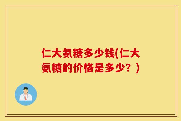 仁大氨糖多少钱(仁大氨糖的价格是多少?) 仁大氨糖多少钱(仁大氨糖的价格是多少?)