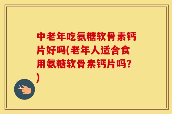 中老年吃氨糖软骨素钙片好吗(老年人适合食用氨糖软骨素钙片吗?) 中老年吃氨糖软骨素钙片好吗(老年人适合食用氨糖软骨素钙片吗?)