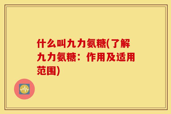 什么叫九力氨糖(了解九力氨糖：作用及适用范围)