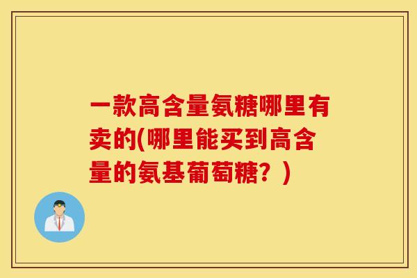 一款高含量氨糖哪里有卖的(哪里能买到高含量的氨基葡萄糖？)