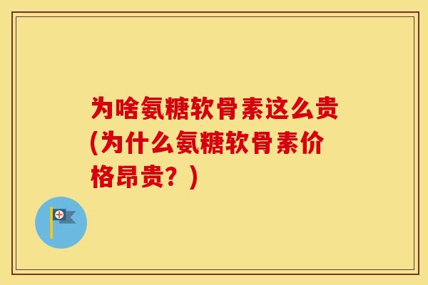 为啥氨糖软骨素这么贵(为什么氨糖软骨素价格昂贵？)