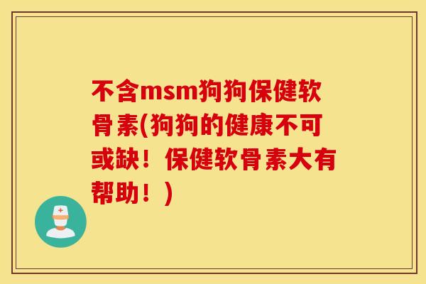 不含msm狗狗保健软骨素(狗狗的健康不可或缺！保健软骨素大有帮助！)