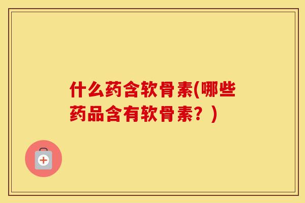 什么药含软骨素(哪些药品含有软骨素?) 什么药含软骨素(哪些药品含有软骨素?)