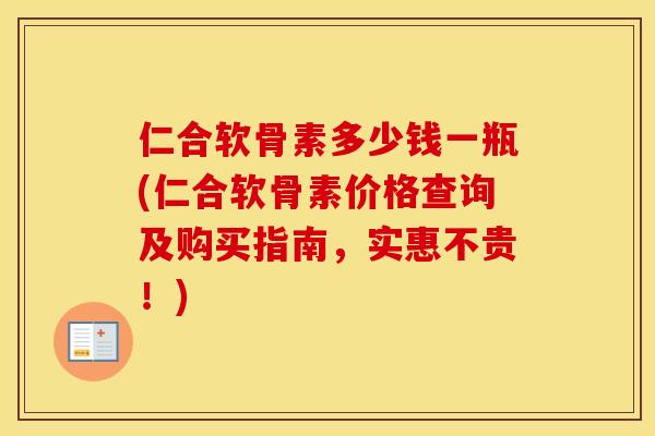 仁合软骨素多少钱一瓶(仁合软骨素价格查询及购买指南,实惠不贵!) 仁合软骨素多少钱一瓶(仁合软骨素价格查询及购买指南,实惠不贵!)