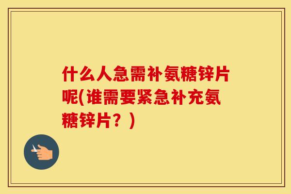 什么人急需补氨糖锌片呢(谁需要紧急补充氨糖锌片？)