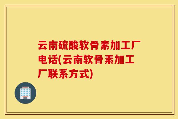 云南硫酸软骨素加工厂电话(云南软骨素加工厂联系方式) 云南硫酸软骨素加工厂电话(云南软骨素加工厂联系方式)