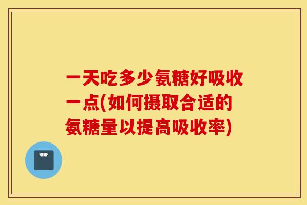 一天吃多少氨糖好吸收一点(如何摄取合适的氨糖量以提高吸收率) 一天吃多少氨糖好吸收一点(如何摄取合适的氨糖量以提高吸收率)