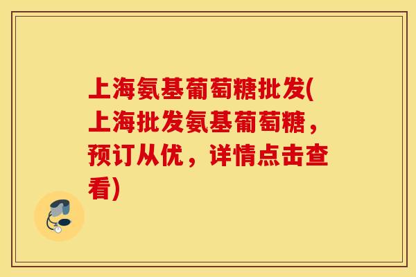 上海氨基葡萄糖批发(上海批发氨基葡萄糖,预订从优,详情点击查看) 上海氨基葡萄糖批发(上海批发氨基葡萄糖,预订从优,详情点击查看)