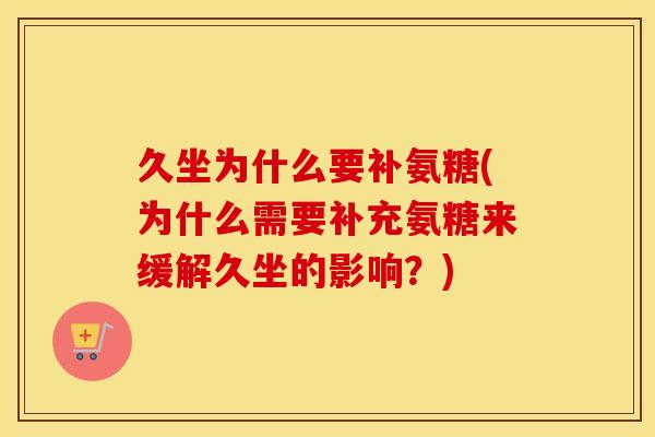 久坐为什么要补氨糖(为什么需要补充氨糖来缓解久坐的影响?) 久坐为什么要补氨糖(为什么需要补充氨糖来缓解久坐的影响?)