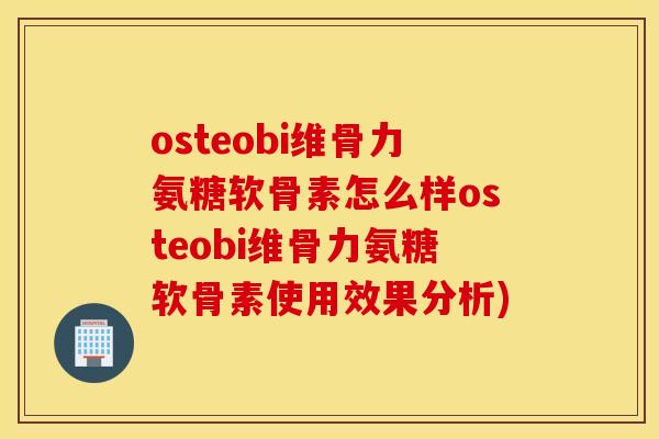 osteobi维骨力氨糖软骨素怎么样osteobi维骨力氨糖软骨素使用效果分析)