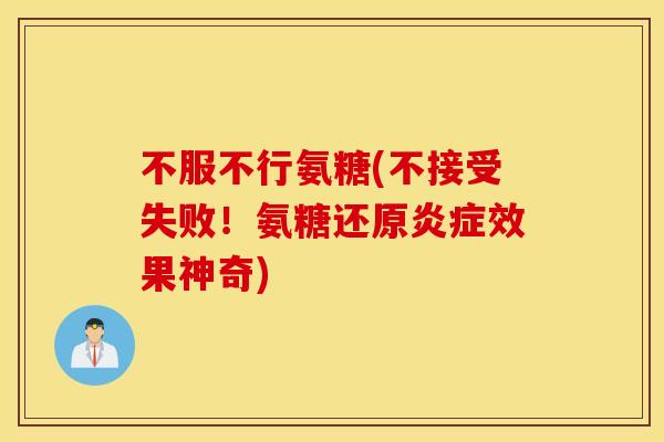 不服不行氨糖(不接受失败!氨糖还原效果神奇) 不服不行氨糖(不接受失败!氨糖还原效果神奇)