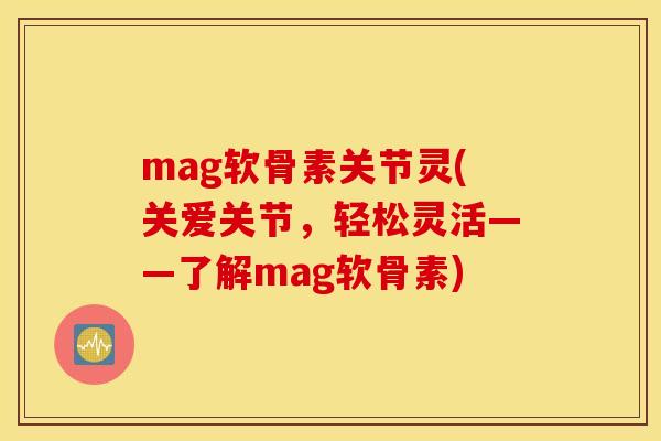 mag软骨素关节灵(关爱关节,轻松灵活——了解mag软骨素) mag软骨素关节灵(关爱关节,轻松灵活——了解mag软骨素)