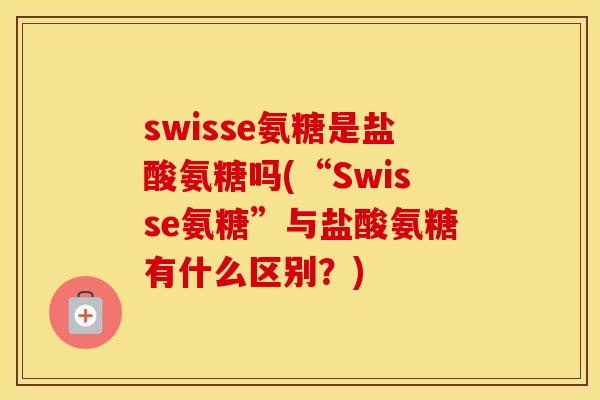 swisse氨糖是盐酸氨糖吗(“Swisse氨糖”与盐酸氨糖有什么区别？)