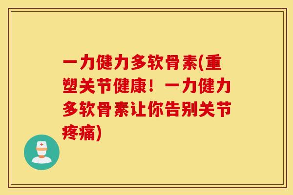 一力健力多软骨素(重塑关节健康!一力健力多软骨素让你告别关节) 一力健力多软骨素(重塑关节健康!一力健力多软骨素让你告别关节)
