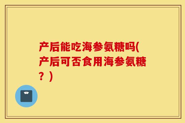 产后能吃海参氨糖吗(产后可否食用海参氨糖?) 产后能吃海参氨糖吗(产后可否食用海参氨糖?)