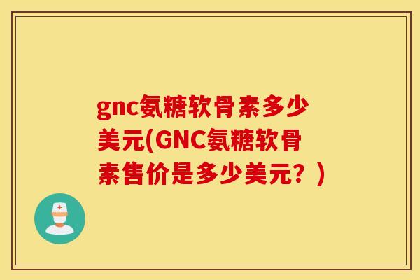 gnc氨糖软骨素多少美元(GNC氨糖软骨素售价是多少美元?) gnc氨糖软骨素多少美元(GNC氨糖软骨素售价是多少美元?)