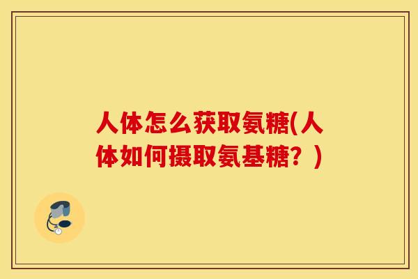 人体怎么获取氨糖(人体如何摄取氨基糖?) 人体怎么获取氨糖(人体如何摄取氨基糖?)