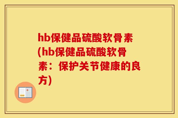 hb保健品硫酸软骨素(hb保健品硫酸软骨素：保护关节健康的良方)