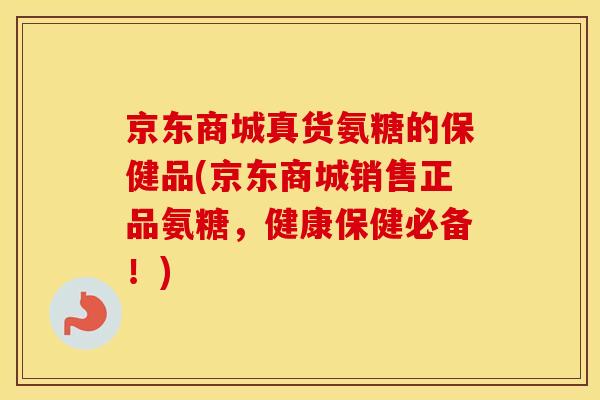 京东商城真货氨糖的保健品(京东商城销售正品氨糖,健康保健必备!) 京东商城真货氨糖的保健品(京东商城销售正品氨糖,健康保健必备!)