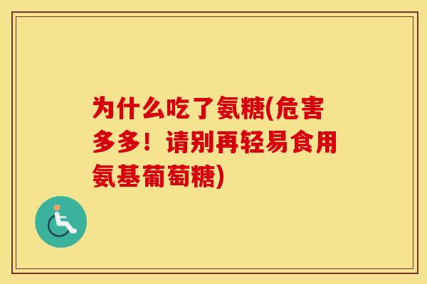为什么吃了氨糖(危害多多!请别再轻易食用氨基葡萄糖) 为什么吃了氨糖(危害多多!请别再轻易食用氨基葡萄糖)