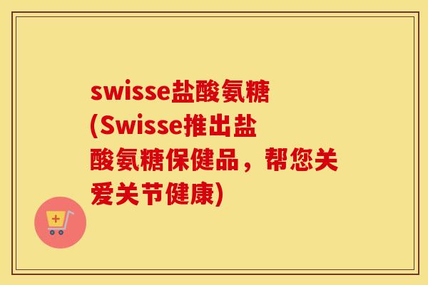 swisse盐酸氨糖(Swisse推出盐酸氨糖保健品，帮您关爱关节健康)
