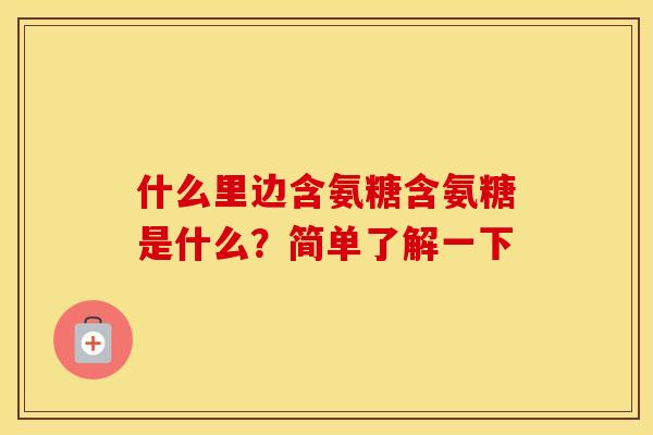 什么里边含氨糖含氨糖是什么?简单了解一下 什么里边含氨糖含氨糖是什么?简单了解一下
