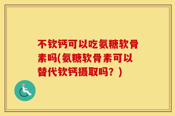 不钦钙可以吃氨糖软骨素吗(氨糖软骨素可以替代钦钙摄取吗?) 不钦钙可以吃氨糖软骨素吗(氨糖软骨素可以替代钦钙摄取吗?)
