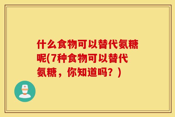 什么食物可以替代氨糖呢(7种食物可以替代氨糖，你知道吗？)