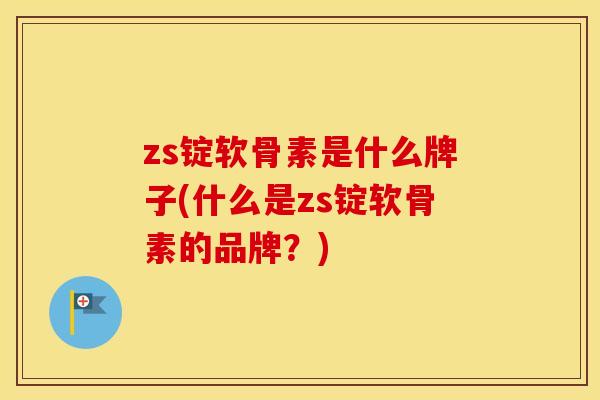 zs锭软骨素是什么牌子(什么是zs锭软骨素的品牌?) zs锭软骨素是什么牌子(什么是zs锭软骨素的品牌?)
