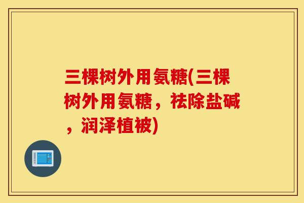 三棵树外用氨糖(三棵树外用氨糖，祛除盐碱，润泽植被)