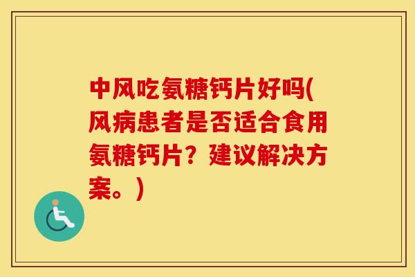 中风吃氨糖钙片好吗(风患者是否适合食用氨糖钙片?建议解决方案。) 中风吃氨糖钙片好吗(风患者是否适合食用氨糖钙片?建议解决方案。)