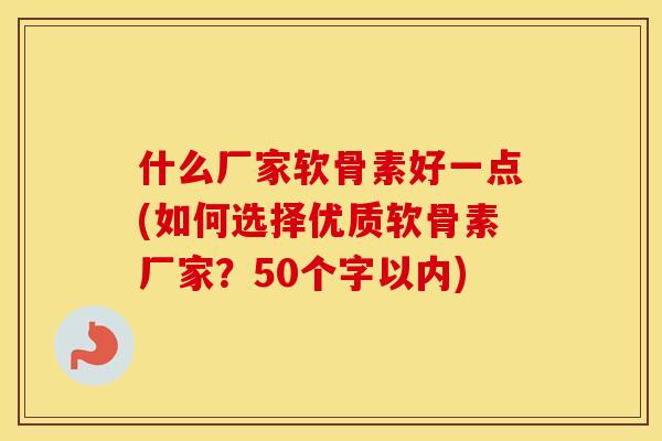 什么厂家软骨素好一点(如何选择优质软骨素厂家?50个字以内) 什么厂家软骨素好一点(如何选择优质软骨素厂家?50个字以内)