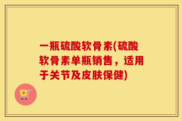 一瓶硫酸软骨素(硫酸软骨素单瓶销售，适用于关节及保健)