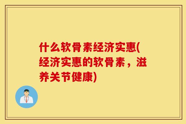 什么软骨素经济实惠(经济实惠的软骨素,滋养关节健康) 什么软骨素经济实惠(经济实惠的软骨素,滋养关节健康)