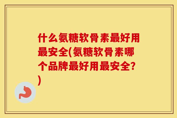 什么氨糖软骨素好用安全(氨糖软骨素哪个品牌好用安全?) 什么氨糖软骨素好用安全(氨糖软骨素哪个品牌好用安全?)