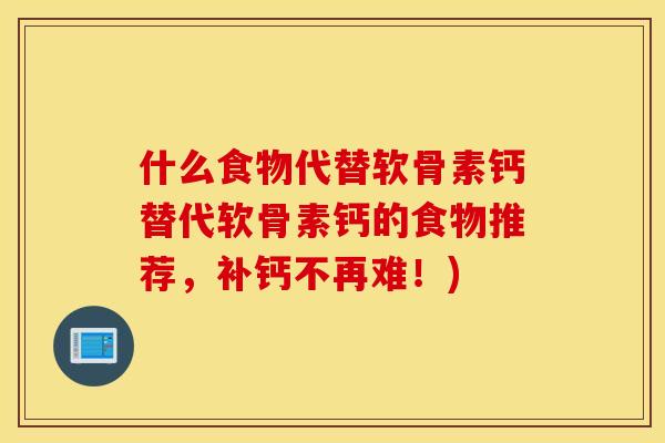 什么食物代替软骨素钙替代软骨素钙的食物推荐,补钙不再难!) 什么食物代替软骨素钙替代软骨素钙的食物推荐,补钙不再难!)