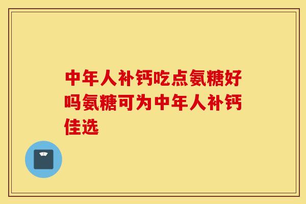 中年人补钙吃点氨糖好吗氨糖可为中年人补钙佳选