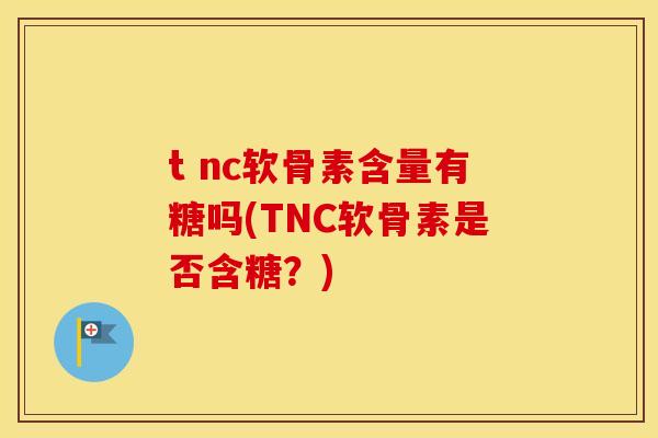 t nc软骨素含量有糖吗(TNC软骨素是否含糖?) t nc软骨素含量有糖吗(TNC软骨素是否含糖?)