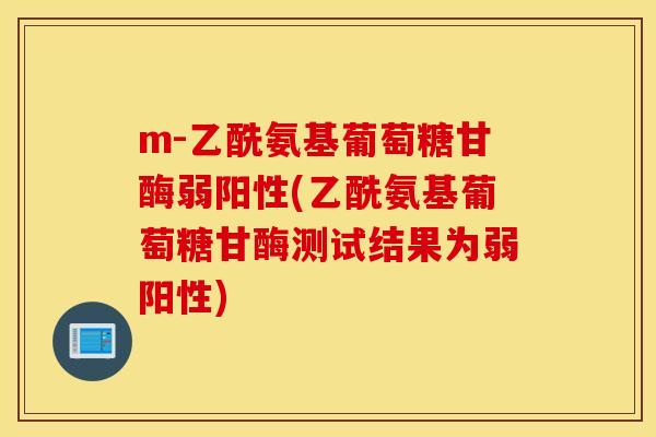 m-乙酰氨基葡萄糖甘酶弱阳性(乙酰氨基葡萄糖甘酶测试结果为弱阳性)