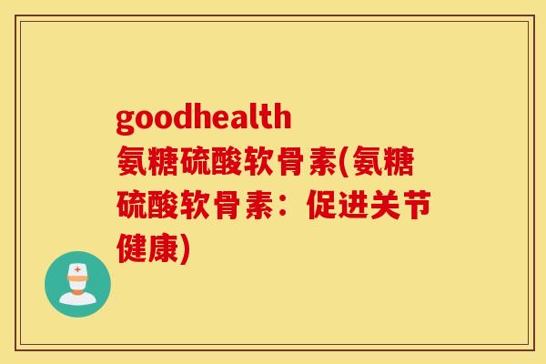 goodhealth氨糖硫酸软骨素(氨糖硫酸软骨素:促进关节健康) goodhealth氨糖硫酸软骨素(氨糖硫酸软骨素:促进关节健康)