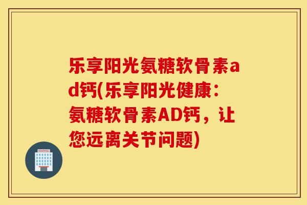 乐享阳光氨糖软骨素ad钙(乐享阳光健康：氨糖软骨素AD钙，让您远离关节问题)